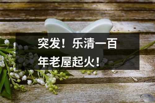 突发！乐清一百年老屋起火！