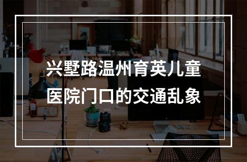 兴墅路温州育英儿童医院门口的交通乱象