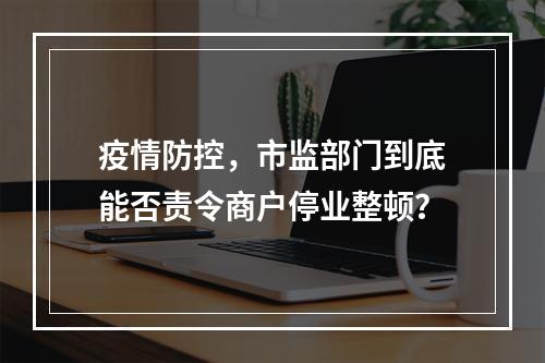疫情防控，市监部门到底能否责令商户停业整顿？