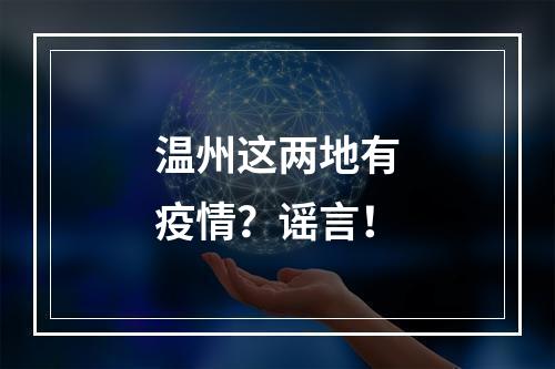 温州这两地有疫情？谣言！