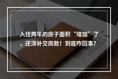 入住两年的房子面积“增加”了，还须补交房款！到底咋回事？