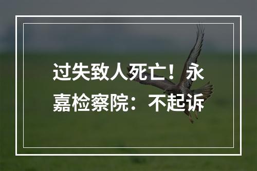 过失致人死亡！永嘉检察院：不起诉