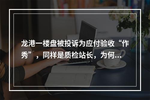 龙港一楼盘被投诉为应付验收“作秀”，同样是质检站长，为何答复完全不同