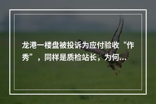 龙港一楼盘被投诉为应付验收“作秀”，同样是质检站长，为何答复完全不同