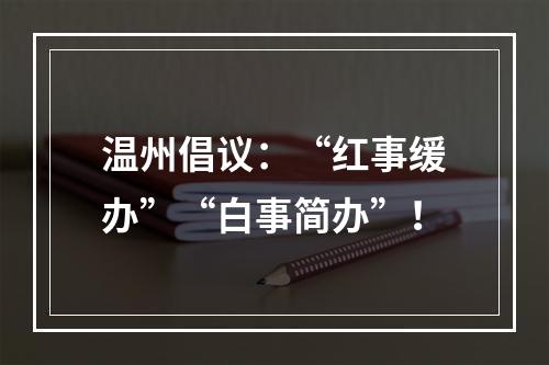 温州倡议：“红事缓办”“白事简办”！