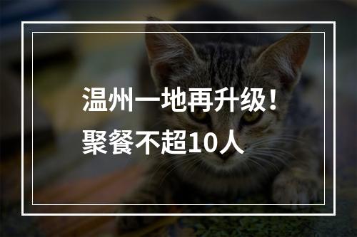 温州一地再升级！聚餐不超10人