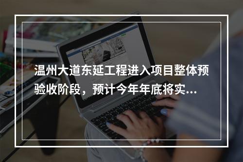 温州大道东延工程进入项目整体预验收阶段，预计今年年底将实现全线通车