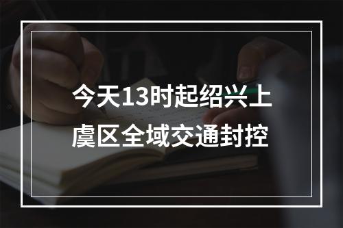 今天13时起绍兴上虞区全域交通封控