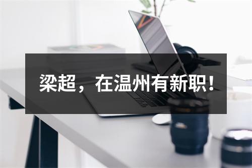 梁超，在温州有新职！