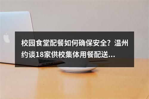 校园食堂配餐如何确保安全？温州约谈18家供校集体用餐配送企业！