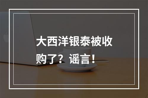 大西洋银泰被收购了？谣言！