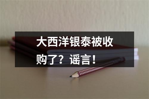 大西洋银泰被收购了？谣言！