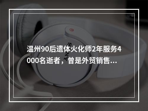 温州90后遗体火化师2年服务4000名逝者，曾是外贸销售冠军
