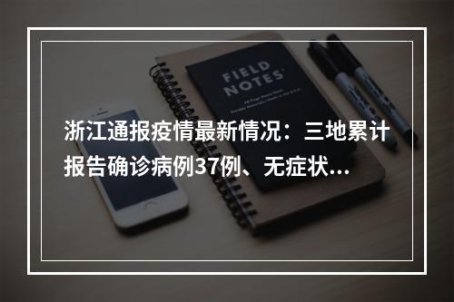 浙江通报疫情最新情况：三地累计报告确诊病例37例、无症状感染者41例