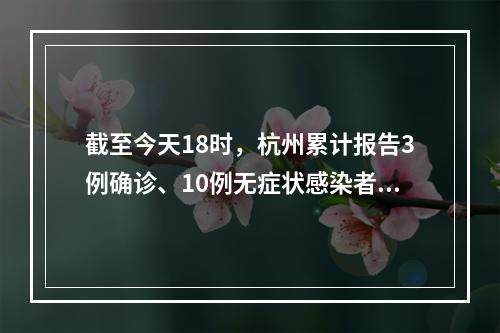 截至今天18时，杭州累计报告3例确诊、10例无症状感染者；杭州卫健委：尽可 ...