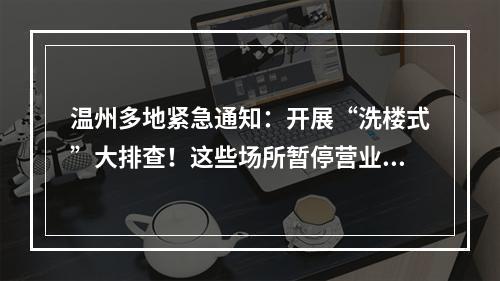 温州多地紧急通知：开展“洗楼式”大排查！这些场所暂停营业！