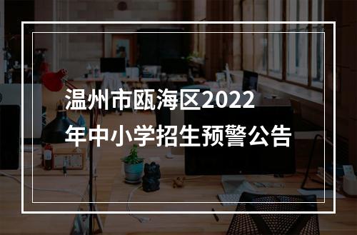 温州市瓯海区2022年中小学招生预警公告