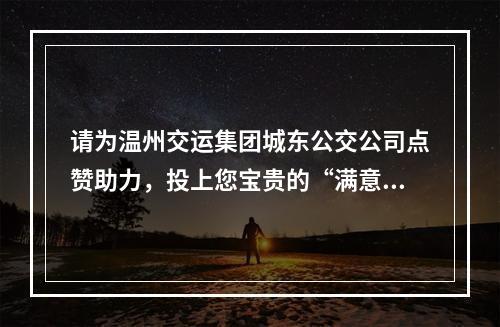 请为温州交运集团城东公交公司点赞助力，投上您宝贵的“满意”票！