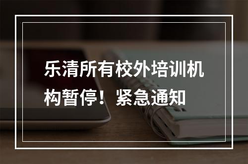 乐清所有校外培训机构暂停！紧急通知