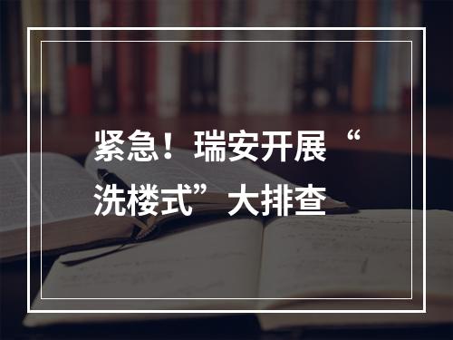 紧急！瑞安开展“洗楼式”大排查