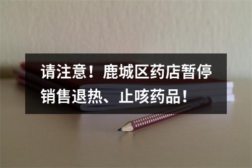 请注意！鹿城区药店暂停销售退热、止咳药品！