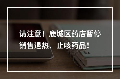 请注意！鹿城区药店暂停销售退热、止咳药品！