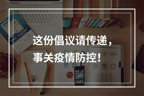 这份倡议请传递，事关疫情防控！