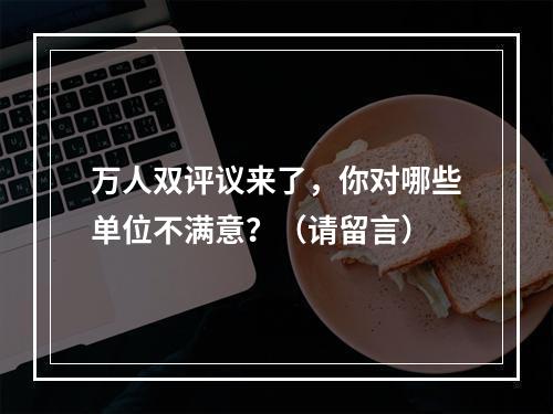 万人双评议来了，你对哪些单位不满意？（请留言）