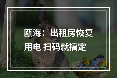 瓯海：出租房恢复用电 扫码就搞定