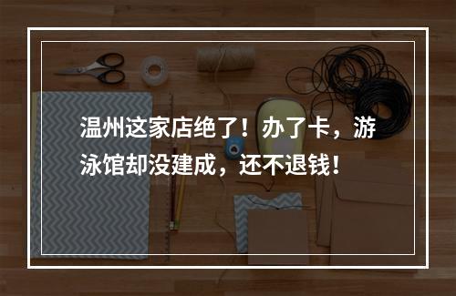 温州这家店绝了！办了卡，游泳馆却没建成，还不退钱！
