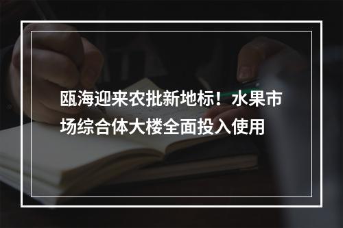 瓯海迎来农批新地标！水果市场综合体大楼全面投入使用