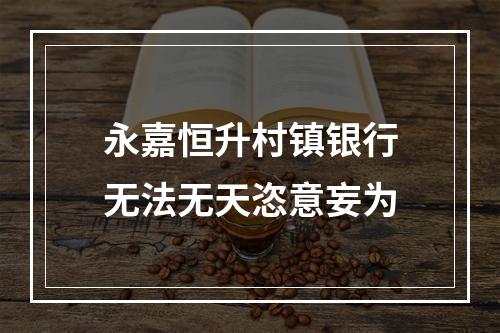 永嘉恒升村镇银行无法无天恣意妄为
