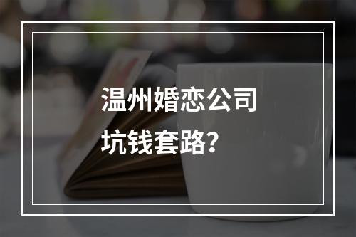 温州婚恋公司坑钱套路？
