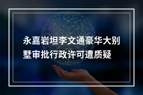 永嘉岩坦李文通豪华大别墅审批行政许可遭质疑