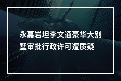 永嘉岩坦李文通豪华大别墅审批行政许可遭质疑