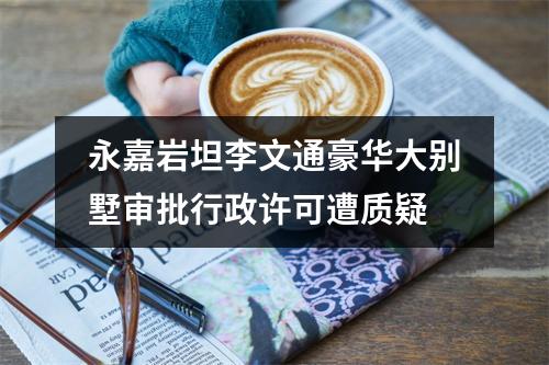 永嘉岩坦李文通豪华大别墅审批行政许可遭质疑