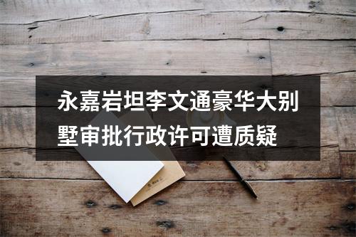 永嘉岩坦李文通豪华大别墅审批行政许可遭质疑