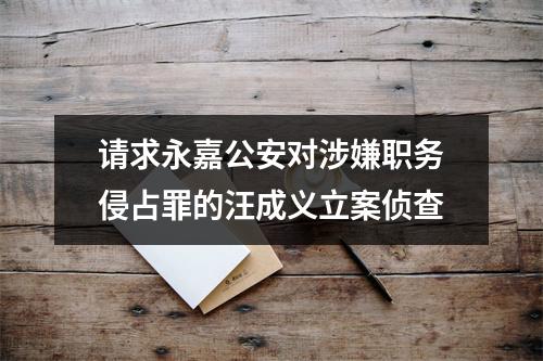 请求永嘉公安对涉嫌职务侵占罪的汪成义立案侦查