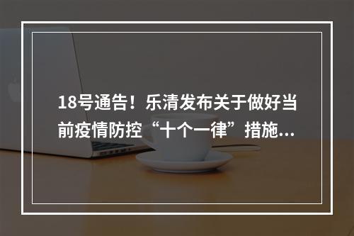 18号通告！乐清发布关于做好当前疫情防控“十个一律”措施的通告