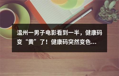 温州一男子电影看到一半，健康码变“黄”了！健康码突然变色怎么办？权威解 ...