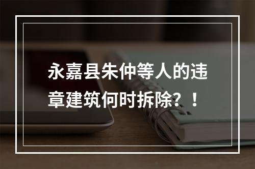 永嘉县朱仲等人的违章建筑何时拆除？！