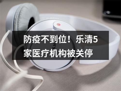 防疫不到位！乐清5家医疗机构被关停