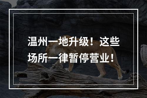 温州一地升级！这些场所一律暂停营业！