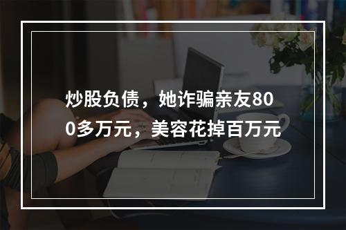 炒股负债，她诈骗亲友800多万元，美容花掉百万元