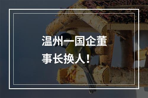温州一国企董事长换人！