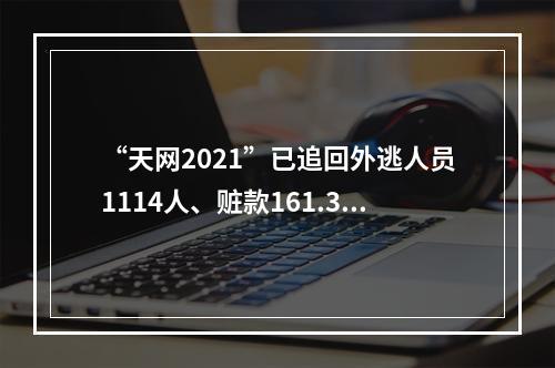 “天网2021”已追回外逃人员1114人、赃款161.39亿元
