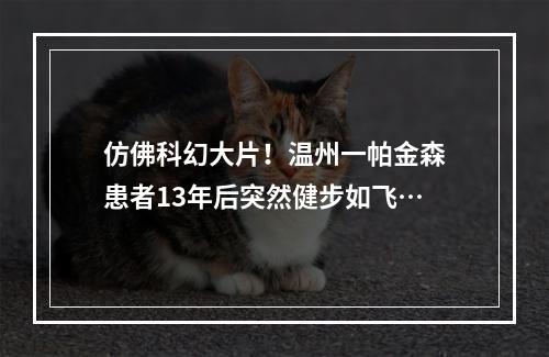 仿佛科幻大片！温州一帕金森患者13年后突然健步如飞…