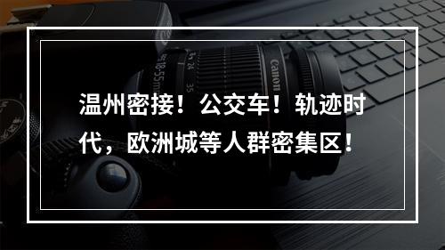 温州密接！公交车！轨迹时代，欧洲城等人群密集区！