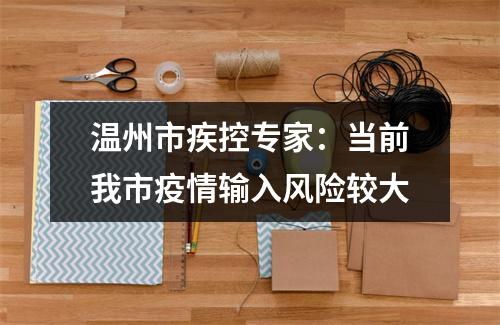 温州市疾控专家：当前我市疫情输入风险较大