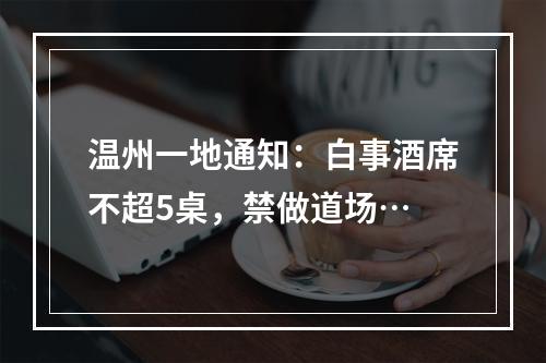 温州一地通知：白事酒席不超5桌，禁做道场…